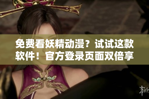 免费看妖精动漫？试试这款软件！官方登录页面双倍享受
