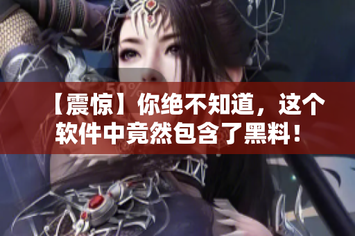 【震惊】你绝不知道，这个软件中竟然包含了黑料！