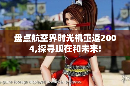 盘点航空界时光机重返2004,探寻现在和未来!
