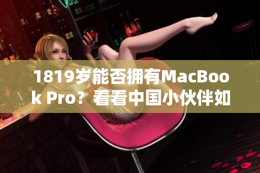 1819岁能否拥有MacBook Pro？看看中国小伙伴如何办到的！