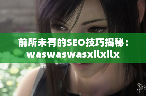 前所未有的SEO技巧揭秘：waswaswasxilxilx
