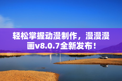 轻松掌握动漫制作，漫漫漫画v8.0.7全新发布！