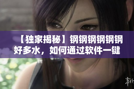 【独家揭秘】钢钢钢钢钢钢好多水，如何通过软件一键解决？