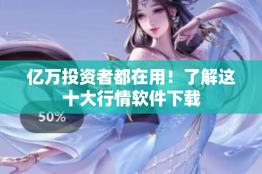 亿万投资者都在用！了解这十大行情软件下载