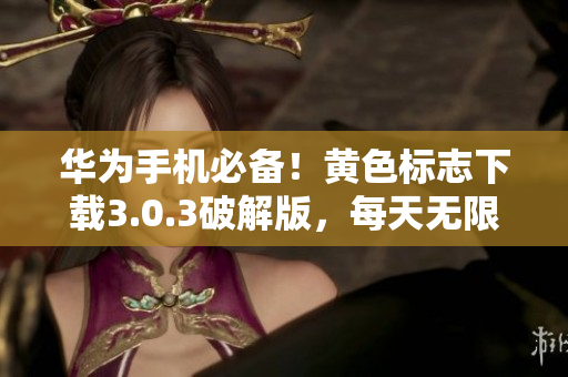 华为手机必备！黄色标志下载3.0.3破解版，每天无限畅享！