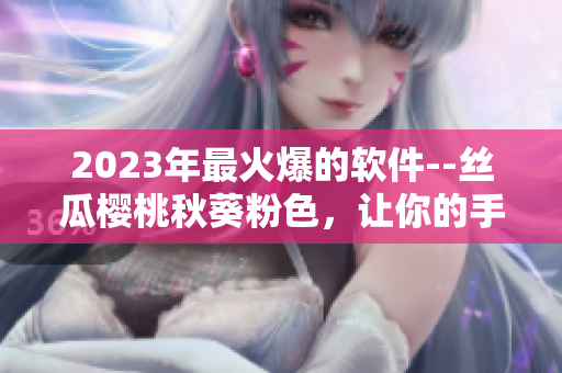 2023年最火爆的软件--丝瓜樱桃秋葵粉色，让你的手机不再单调！