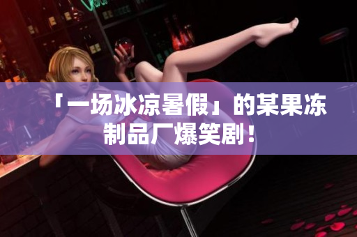 「一场冰凉暑假」的某果冻制品厂爆笑剧！