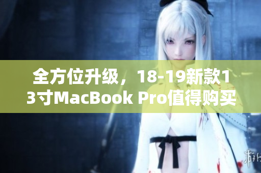 全方位升级，18-19新款13寸MacBook Pro值得购买吗？