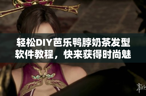 轻松DIY芭乐鸭脖奶茶发型软件教程，快来获得时尚魅力！