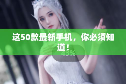 这50款最新手机，你必须知道！