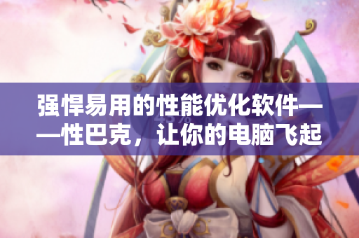 强悍易用的性能优化软件——性巴克，让你的电脑飞起来！