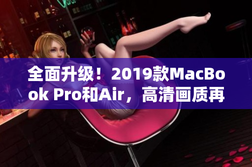 全面升级！2019款MacBook Pro和Air，高清画质再升级