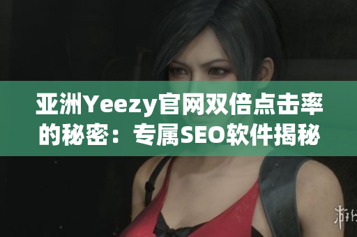 亚洲Yeezy官网双倍点击率的秘密：专属SEO软件揭秘