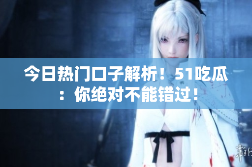今日热门口子解析！51吃瓜：你绝对不能错过！