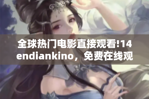 全球热门电影直接观看!14endiankino，免费在线观看最新电影