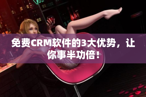 免费CRM软件的3大优势，让你事半功倍！