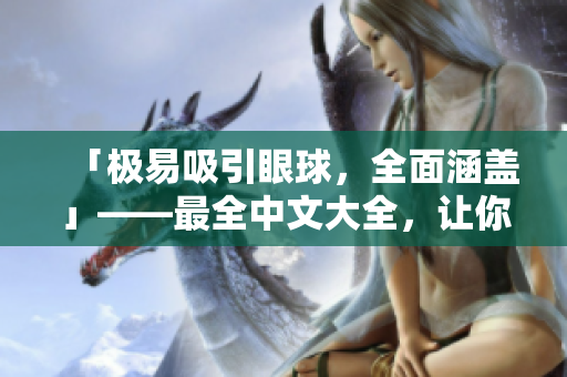 「极易吸引眼球，全面涵盖」——最全中文大全，让你的阅读深入全面