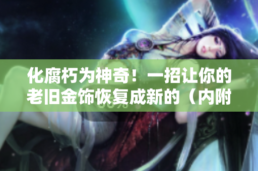 化腐朽为神奇！一招让你的老旧金饰恢复成新的（内附详细步骤！）