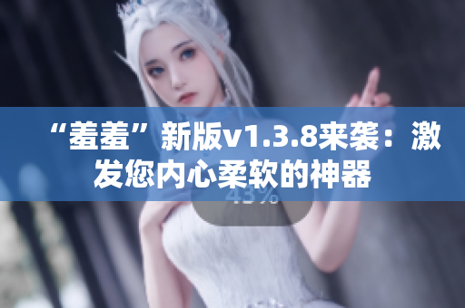 “羞羞”新版v1.3.8来袭：激发您内心柔软的神器