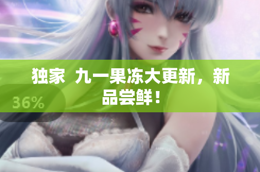 独家  九一果冻大更新，新品尝鲜！