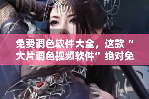 免费调色软件大全，这款“大片调色视频软件”绝对免费，电脑手机都能用！