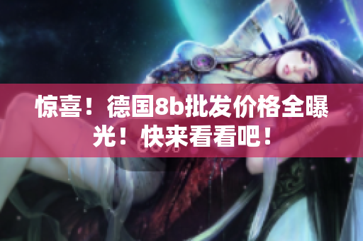 惊喜！德国8b批发价格全曝光！快来看看吧！