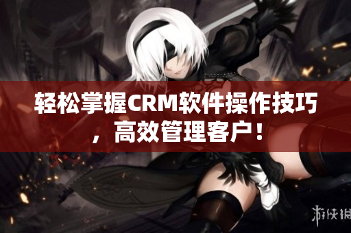 轻松掌握CRM软件操作技巧，高效管理客户！