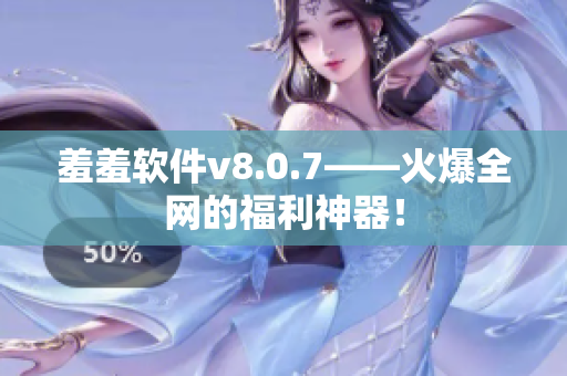羞羞软件v8.0.7——火爆全网的福利神器！