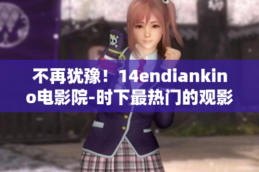 不再犹豫！14endiankino电影院-时下最热门的观影选择