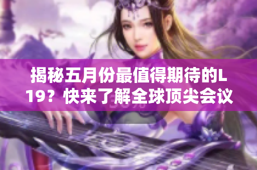 揭秘五月份最值得期待的L19？快来了解全球顶尖会议的亮点