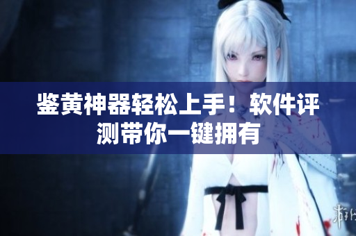 鉴黄神器轻松上手！软件评测带你一键拥有