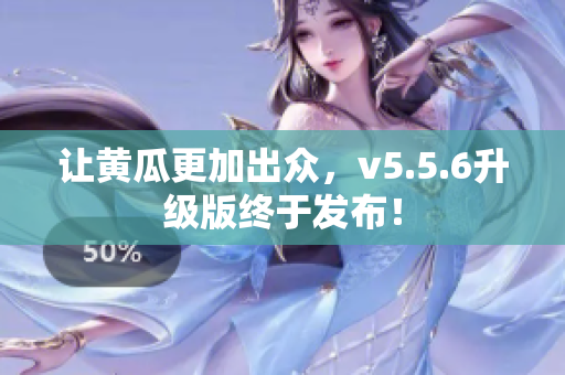 让黄瓜更加出众，v5.5.6升级版终于发布！