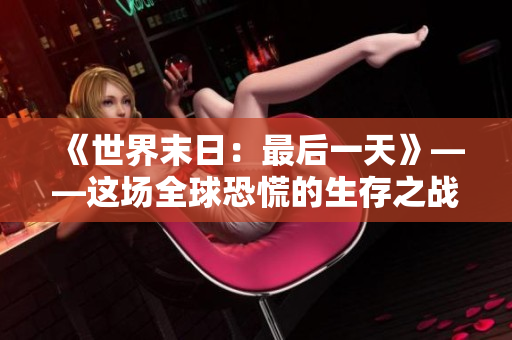 《世界末日：最后一天》——这场全球恐慌的生存之战，你准备好了吗？