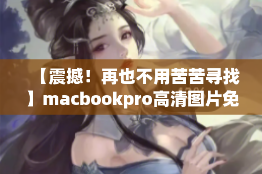 【震撼！再也不用苦苦寻找】macbookpro高清图片免费下载！