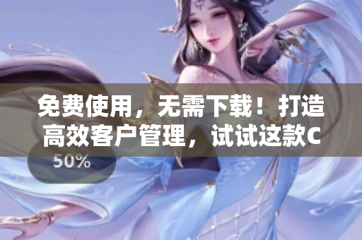 免费使用，无需下载！打造高效客户管理，试试这款CRM工具