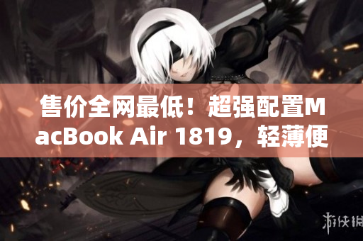 售价全网最低！超强配置MacBook Air 1819，轻薄便携，让你舒适办公！