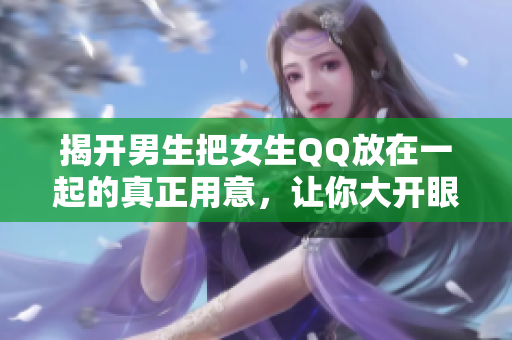 揭开男生把女生QQ放在一起的真正用意，让你大开眼界！