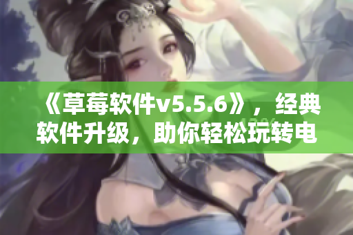 《草莓软件v5.5.6》，经典软件升级，助你轻松玩转电脑！