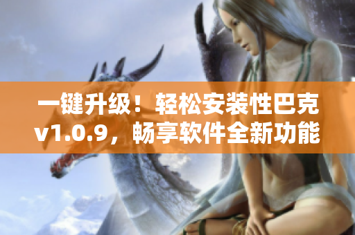 一键升级！轻松安装性巴克v1.0.9，畅享软件全新功能