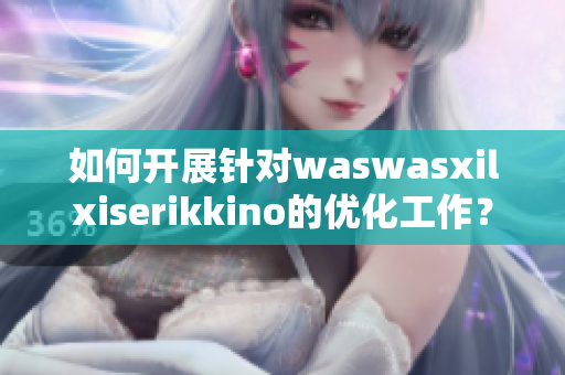 如何开展针对waswasxilxiserikkino的优化工作？