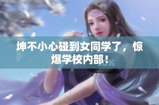 坤不小心碰到女同学了，惊爆学校内部！