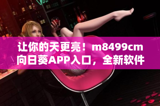 让你的天更亮！m8499cm向日葵APP入口，全新软件体验等你来！