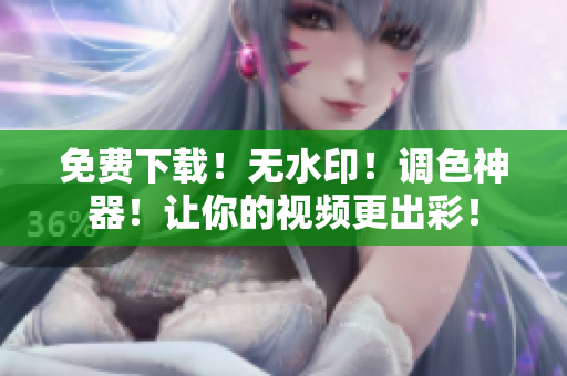 免费下载！无水印！调色神器！让你的视频更出彩！