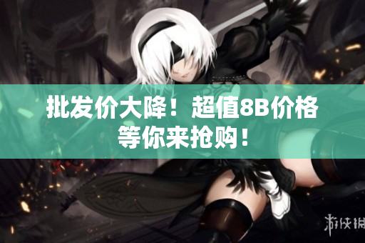 批发价大降！超值8B价格等你来抢购！
