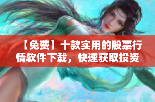 【免费】十款实用的股票行情软件下载，快速获取投资信息！