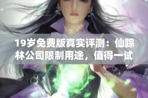 19岁免费版真实评测：仙踪林公司限制用途，值得一试