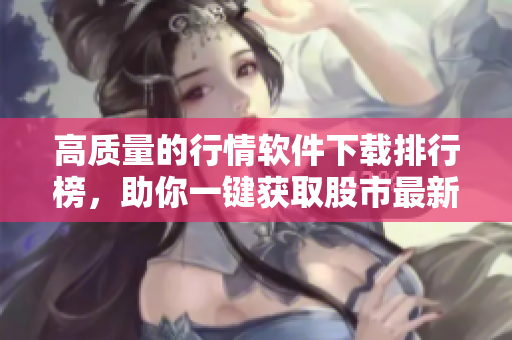 高质量的行情软件下载排行榜，助你一键获取股市最新资讯！