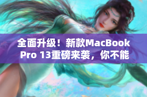 全面升级！新款MacBook Pro 13重磅来袭，你不能错过的亮点