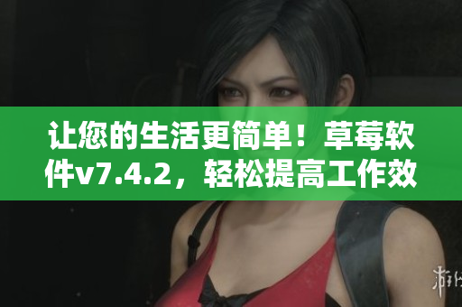 让您的生活更简单！草莓软件v7.4.2，轻松提高工作效率