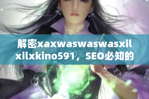 解密xaxwaswaswasxilxilxkino591，SEO必知的优化技巧